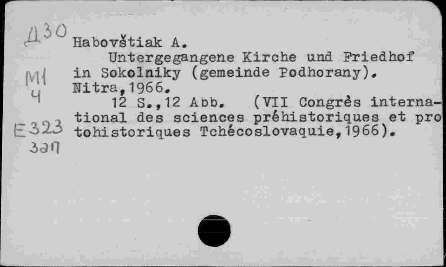 ﻿Ј Habovštiak А.
Untergegangene Kirche und Friedhof in Sokolniky (gemeinde Podhorany). Nitra,1966.
12 S.,12 Aob. (VII Congrès international des sciences préhistoriques et pro tohistoriques Tchécoslovaquie, 1966).
злі